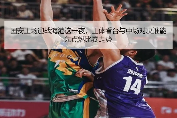 国安主场迎战海港这一夜，工体看台与中场对决谁能先点燃比赛走势
